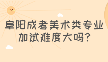 阜陽成考美術類專業加試難度大嗎