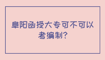 阜陽函授大專可不可以考編制